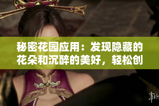 秘密花園應(yīng)用：發(fā)現(xiàn)隱藏的花朵和沉醉的美好，輕松創(chuàng)建夢幻花園并分享樂趣