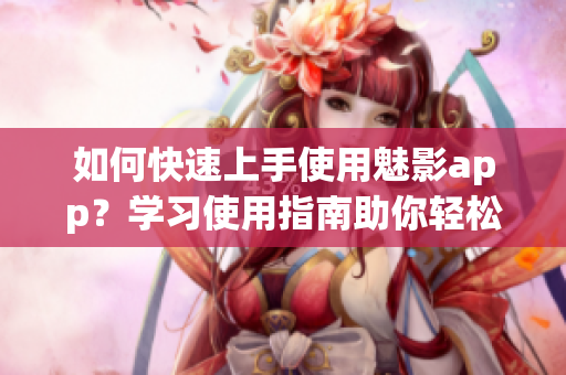 如何快速上手使用魅影app？學(xué)習(xí)使用指南助你輕松駕馭魅影app