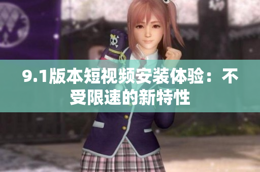 9.1版本短視頻安裝體驗(yàn)：不受限速的新特性