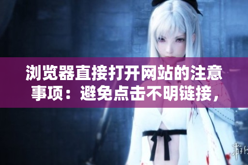 瀏覽器直接打開網(wǎng)站的注意事項(xiàng)：避免點(diǎn)擊不明鏈接，選擇安全網(wǎng)站，提防網(wǎng)絡(luò)欺詐