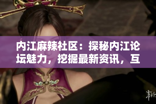 內(nèi)江麻辣社區(qū)：探秘內(nèi)江論壇魅力，挖掘最新資訊，互動(dòng)交流熱點(diǎn)話題！