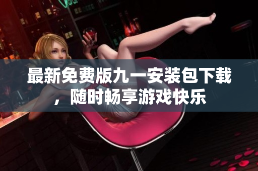 最新免費版九一安裝包下載，隨時暢享游戲快樂