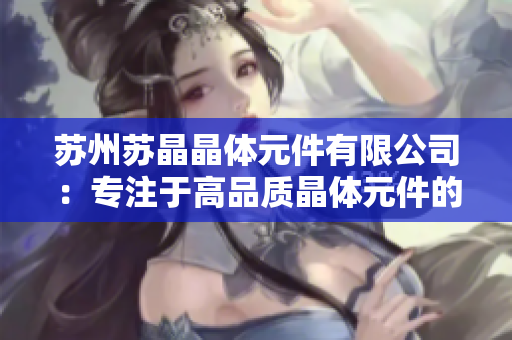 蘇州蘇晶晶體元件有限公司：專注于高品質(zhì)晶體元件的研發(fā)與生產(chǎn)