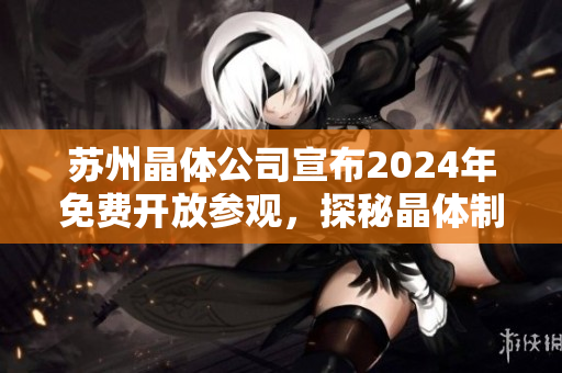 蘇州晶體公司宣布2024年免費(fèi)開(kāi)放參觀，探秘晶體制造技術(shù)與科研創(chuàng)新