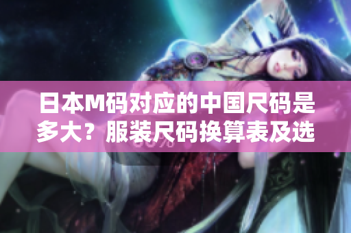 日本M碼對(duì)應(yīng)的中國(guó)尺碼是多大？服裝尺碼換算表及選購指南