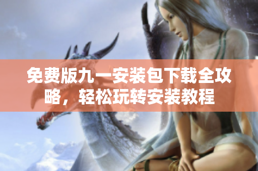 免費(fèi)版九一安裝包下載全攻略，輕松玩轉(zhuǎn)安裝教程