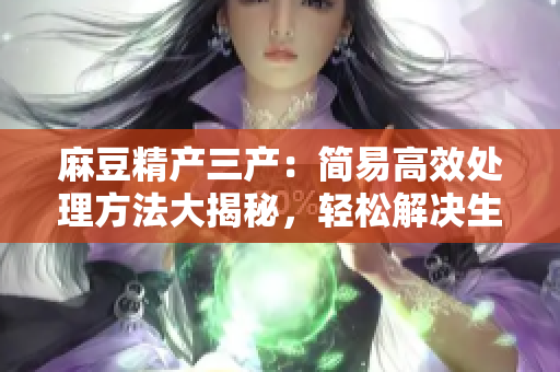 麻豆精產(chǎn)三產(chǎn)：簡(jiǎn)易高效處理方法大揭秘，輕松解決生產(chǎn)難題
