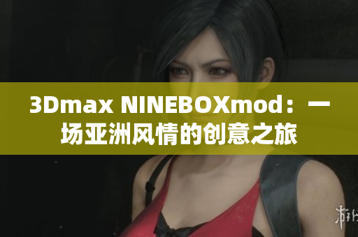 3Dmax NINEBOXmod：一場(chǎng)亞洲風(fēng)情的創(chuàng)意之旅