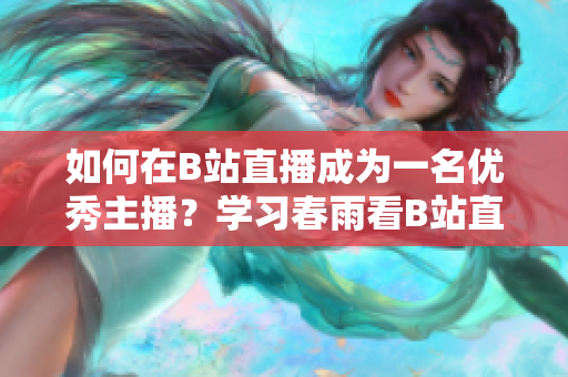 如何在B站直播成為一名優(yōu)秀主播？學(xué)習(xí)春雨看B站直播的技巧