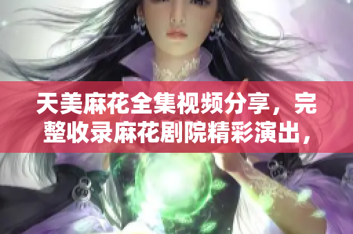 天美麻花全集視頻分享，完整收錄麻花劇院精彩演出，笑料百出不容錯過!