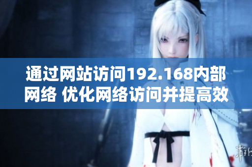 通過網(wǎng)站訪問192.168內(nèi)部網(wǎng)絡(luò) 優(yōu)化網(wǎng)絡(luò)訪問并提高效率