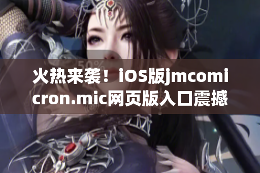 火熱來襲！iOS版jmcomicron.mic網(wǎng)頁版入口震撼上線，快來體驗(yàn)最新版本！