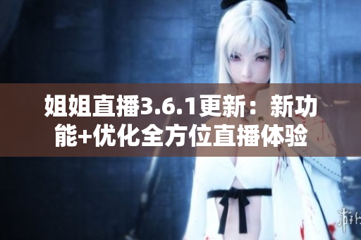 姐姐直播3.6.1更新：新功能+優(yōu)化全方位直播體驗(yàn)