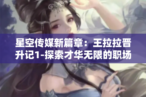 星空傳媒新篇章：王拉拉晉升記1-探索才華無限的職場(chǎng)征程