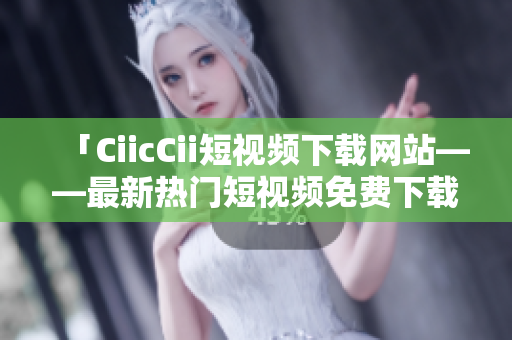 「CiicCii短視頻下載網(wǎng)站——最新熱門短視頻免費下載，輕松暢享精彩內(nèi)容」