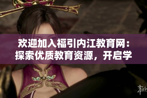 歡迎加入福引內(nèi)江教育網(wǎng)：探索優(yōu)質(zhì)教育資源，開啟學習之旅