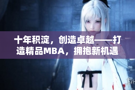 十年積淀，創(chuàng)造卓越——打造精品MBA，擁抱新機遇