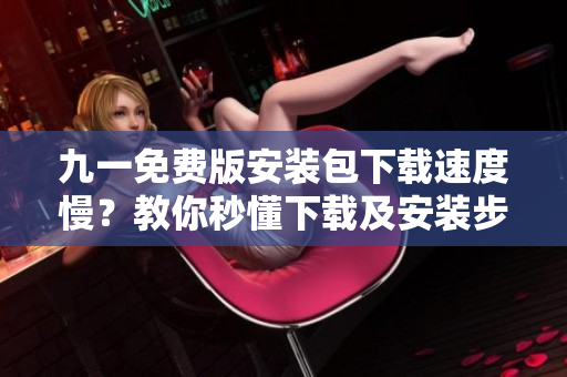 九一免費(fèi)版安裝包下載速度慢？教你秒懂下載及安裝步驟
