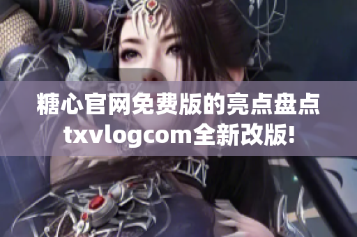 糖心官網(wǎng)免費(fèi)版的亮點(diǎn)盤點(diǎn)txvlogcom全新改版!