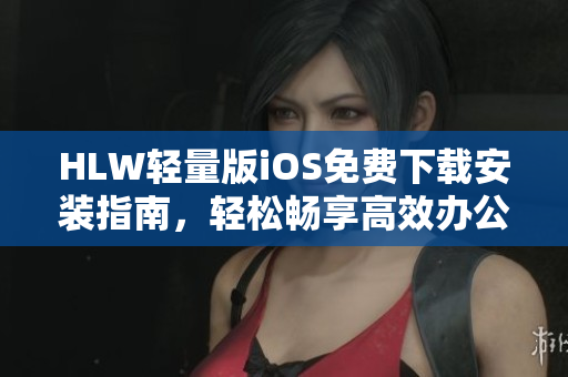 HLW輕量版iOS免費(fèi)下載安裝指南，輕松暢享高效辦公手機(jī)工具