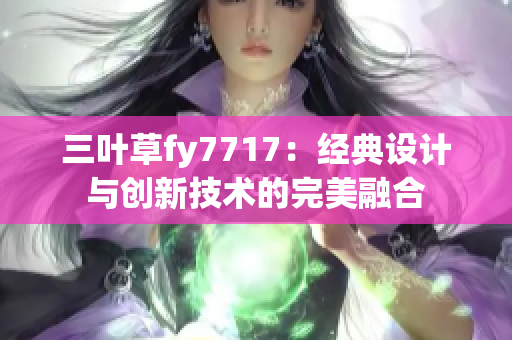 三葉草fy7717：經(jīng)典設計與創(chuàng)新技術的完美融合