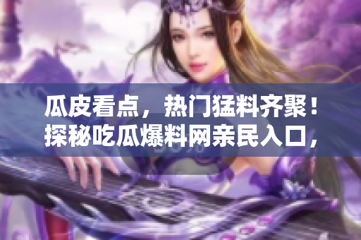 瓜皮看點，熱門猛料齊聚！探秘吃瓜爆料網(wǎng)親民入口，解鎖最熱烈八卦，盡賞吃瓜一族福利天地
