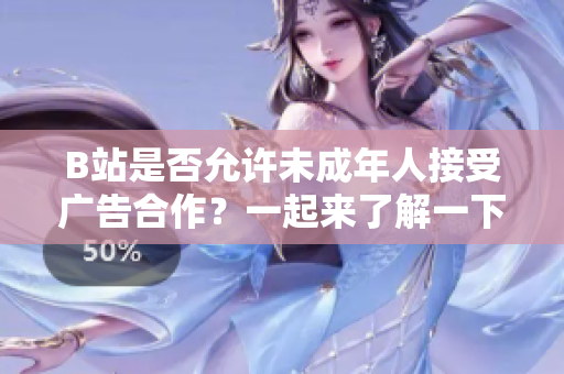 B站是否允許未成年人接受廣告合作？一起來了解一下吧