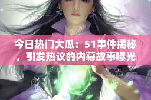 今日熱門大瓜：51事件揭秘，引發(fā)熱議的內(nèi)幕故事曝光