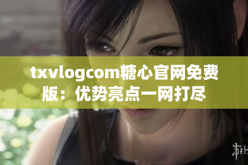 txvlogcom糖心官網(wǎng)免費版：優(yōu)勢亮點一網(wǎng)打盡