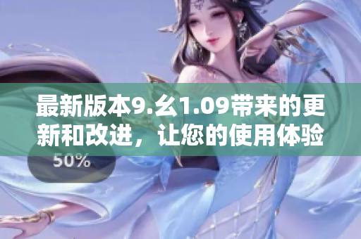 最新版本9.幺1.09帶來的更新和改進，讓您的使用體驗更加順暢和高效