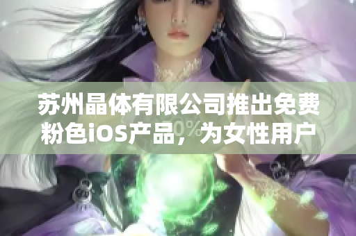 蘇州晶體有限公司推出免費粉色iOS產(chǎn)品，為女性用戶打造獨特體驗