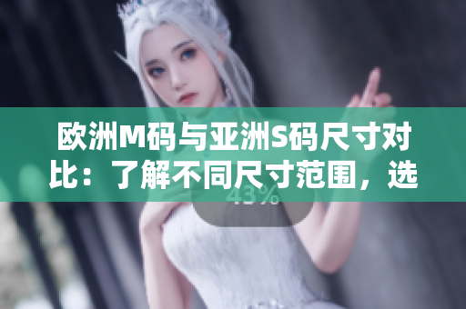 歐洲M碼與亞洲S碼尺寸對比：了解不同尺寸范圍，選擇合適尺碼的技巧