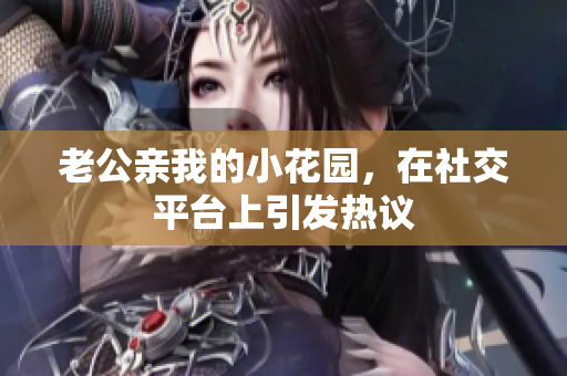 老公親我的小花園，在社交平臺上引發(fā)熱議