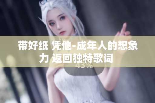 帶好紙 憑他-成年人的想象力 返回獨特歌詞 