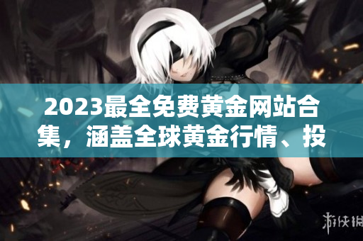 2023最全免費黃金網(wǎng)站合集，涵蓋全球黃金行情、投資策略及實時分析，助您輕松把握投資機(jī)會