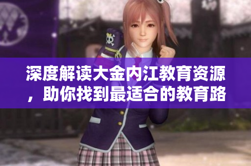 深度解讀大金內(nèi)江教育資源，助你找到最適合的教育路徑