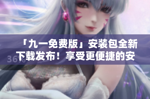 「九一免費版」安裝包全新下載發(fā)布！享受更便捷的安裝體驗！