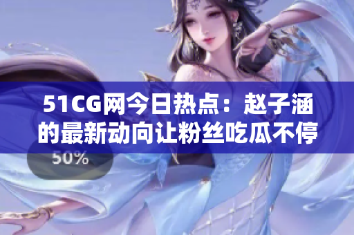 51CG網(wǎng)今日熱點：趙子涵的最新動向讓粉絲吃瓜不停