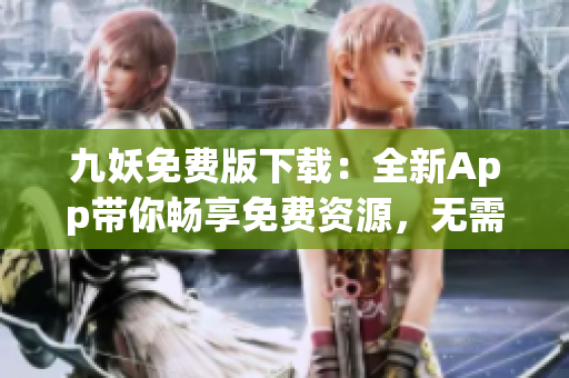 九妖免費版下載：全新App帶你暢享免費資源，無需注冊免費觀影快人一步