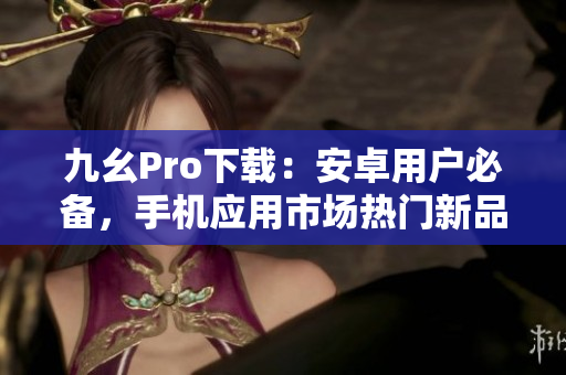 九幺Pro下載：安卓用戶必備，手機(jī)應(yīng)用市場熱門新品