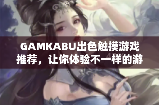 GAMKABU出色觸摸游戲推薦，讓你體驗(yàn)不一樣的游戲樂趣