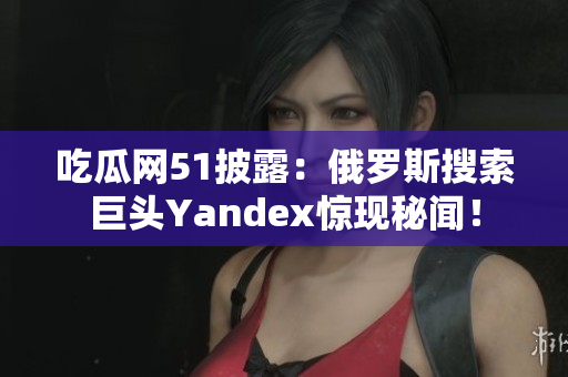 吃瓜網(wǎng)51披露：俄羅斯搜索巨頭Yandex驚現(xiàn)秘聞！