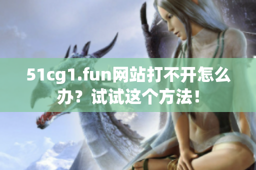 51cg1.fun網(wǎng)站打不開怎么辦？試試這個方法！