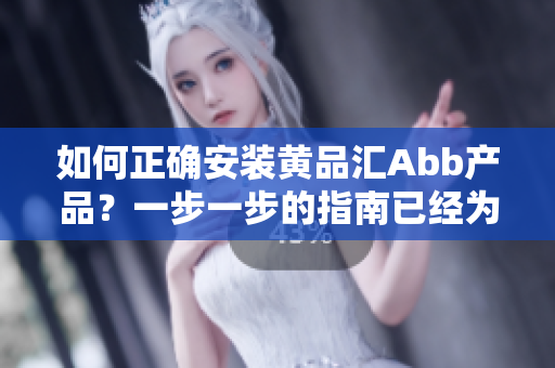 如何正確安裝黃品匯Abb產(chǎn)品？一步一步的指南已經(jīng)為您準(zhǔn)備就緒
