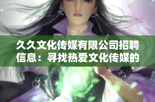 久久文化傳媒有限公司招聘信息：尋找熱愛文化傳媒的你，共同打造美好未來