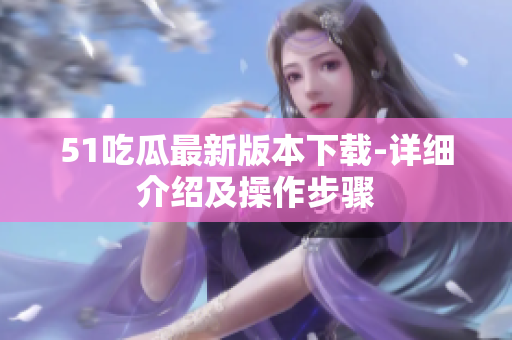 51吃瓜最新版本下載-詳細介紹及操作步驟