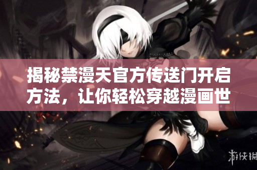 揭秘禁漫天官方傳送門開啟方法，讓你輕松穿越漫畫世界
