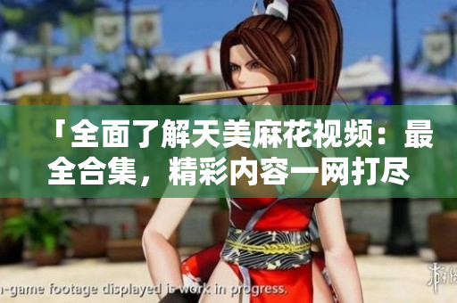 「全面了解天美麻花視頻：最全合集，精彩內(nèi)容一網(wǎng)打盡」