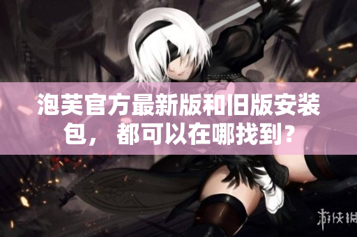 泡芙官方最新版和舊版安裝包， 都可以在哪找到？