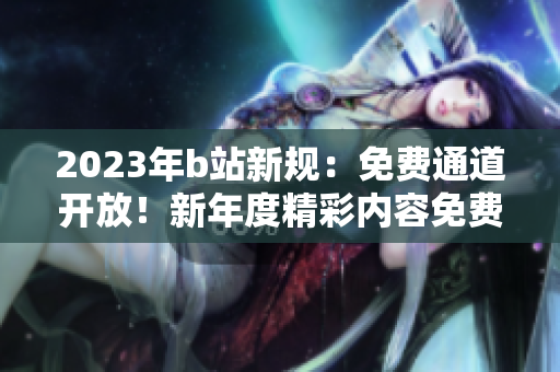 2023年b站新規(guī)：免費(fèi)通道開(kāi)放！新年度精彩內(nèi)容免費(fèi)暢享